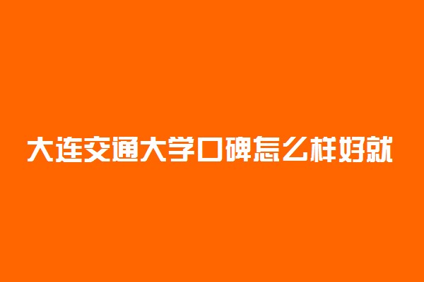 大连交通大学口碑怎么样好就业吗 全国排名第几