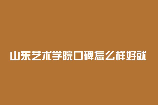 山东艺术学院口碑怎么样好就业吗 全国排名第几