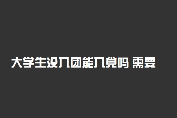 大学生没入团能入党吗 需要什么条件