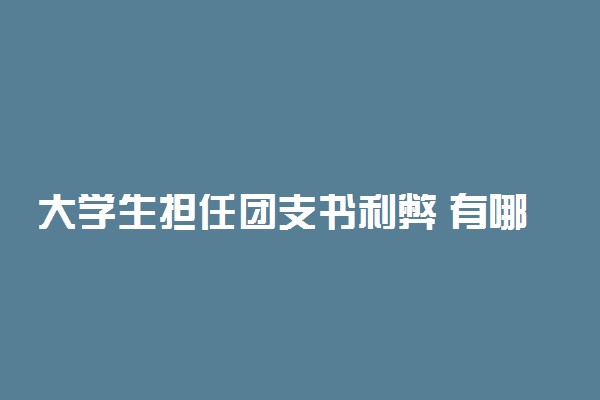 大学生担任团支书利弊 有哪些优缺点
