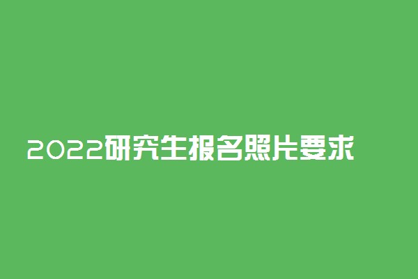 2022研究生报名照片要求 大小几寸