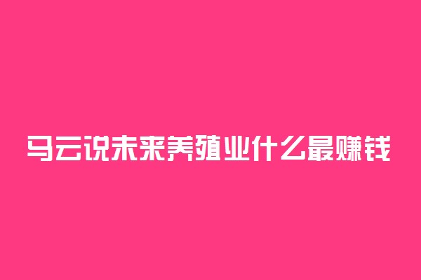 马云说未来养殖业什么最赚钱 养殖什么不愁销路