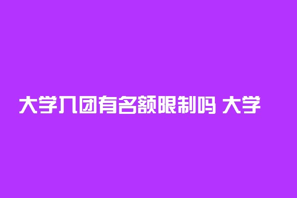 大学入团有名额限制吗 大学入团容易吗