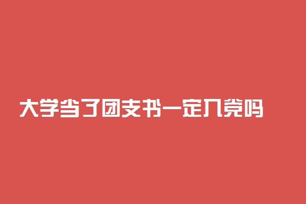 大学当了团支书一定入党吗 入党的流程是什么