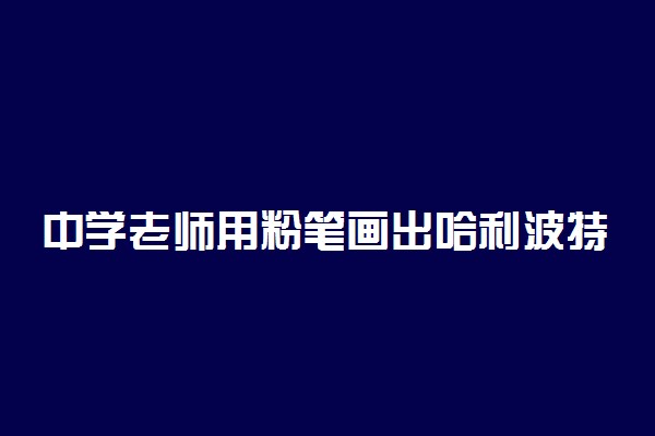 中学老师用粉笔画出哈利波特 具体怎么回事