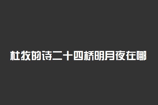 杜牧的诗二十四桥明月夜在哪里