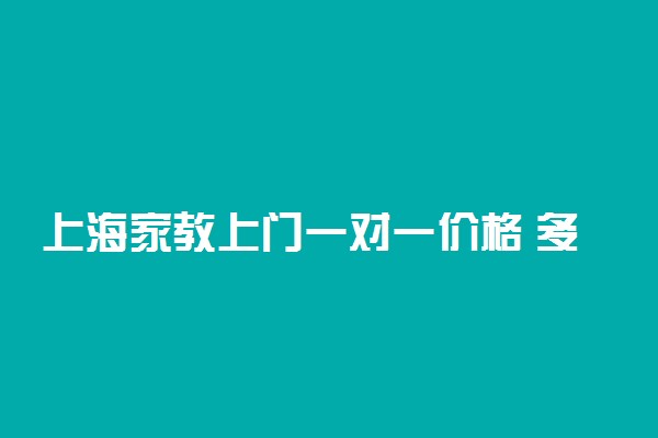 上海家教上门一对一价格 多少钱一小时