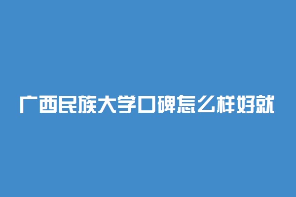 广西民族大学口碑怎么样好就业吗 全国排名第几