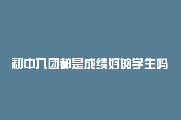 初中入团都是成绩好的学生吗 成绩后才能入团吗