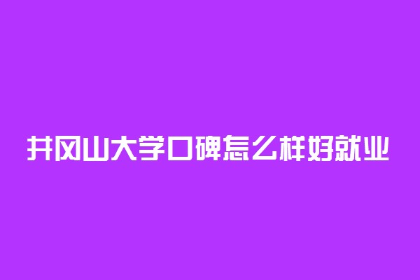 井冈山大学口碑怎么样好就业吗 全国排名第几