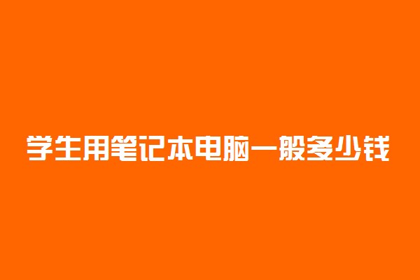 学生用笔记本电脑一般多少钱比较好