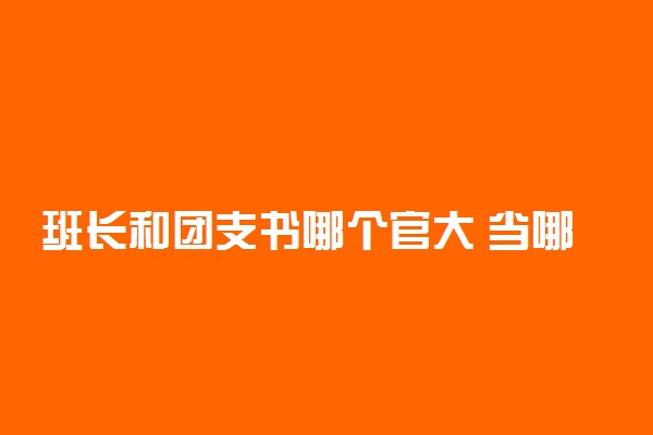 班长和团支书哪个官大 当哪个比较好