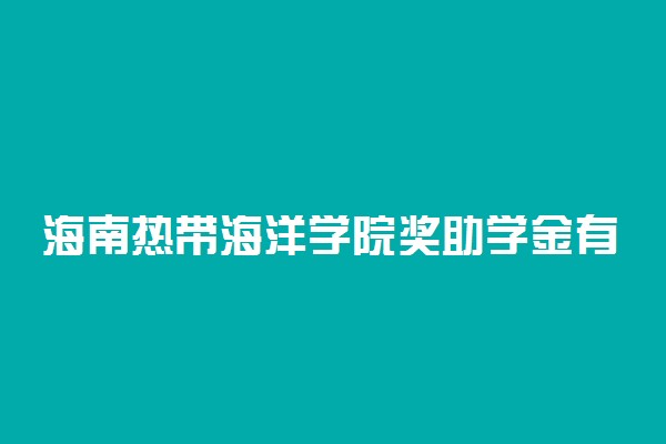 海南热带海洋学院奖助学金有哪些分别多少钱 怎么申请评定