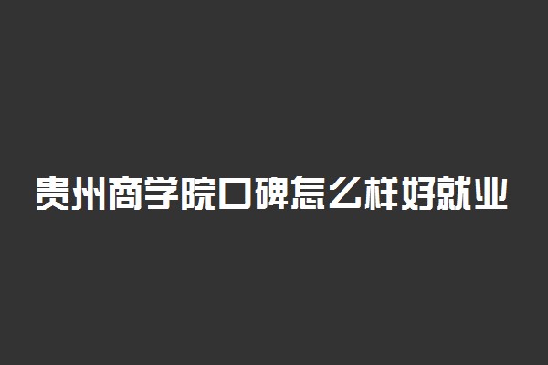 贵州商学院口碑怎么样好就业吗 全国排名第几