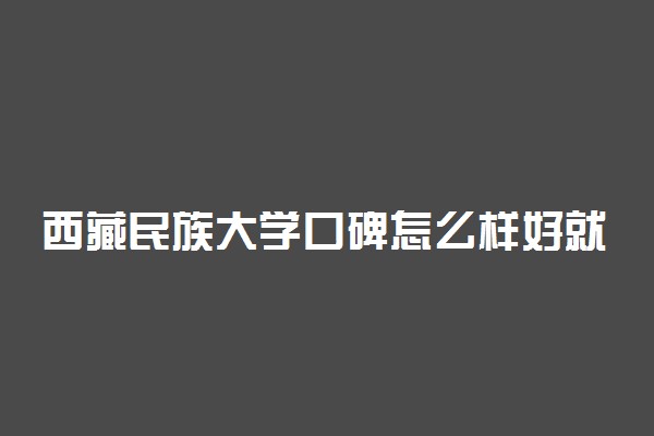 西藏民族大学口碑怎么样好就业吗 全国排名第几