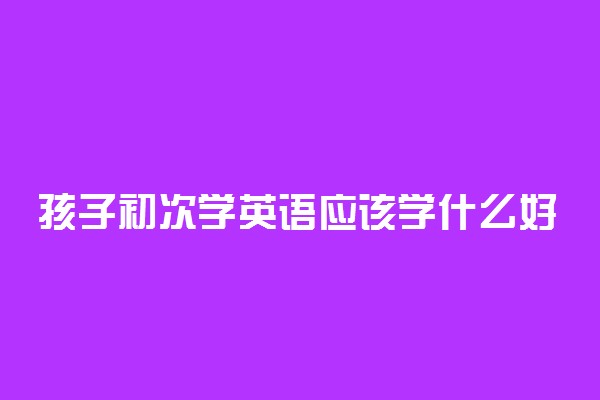 孩子初次学英语应该学什么好 从哪入手