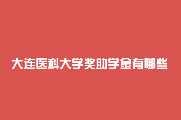 大连医科大学奖助学金有哪些分别多少钱 怎么申请评定