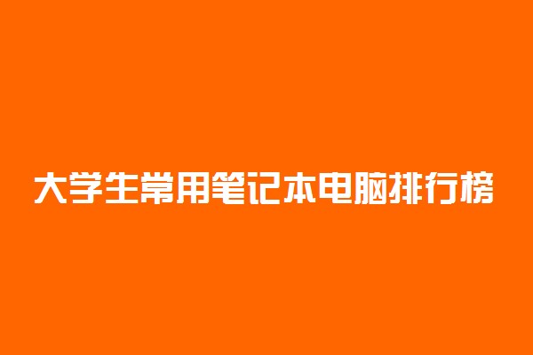 大学生常用笔记本电脑排行榜 什么型号好