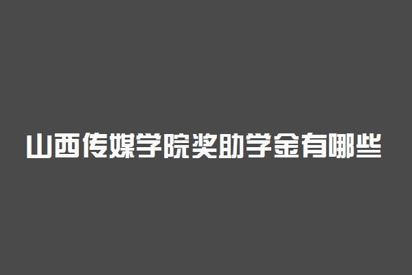 山西传媒学院奖助学金有哪些分别多少钱 怎么申请评定