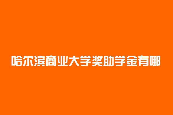 哈尔滨商业大学奖助学金有哪些分别多少钱 怎么申请评定