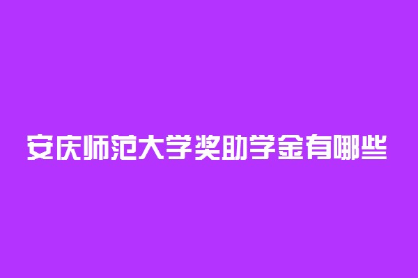 安庆师范大学奖助学金有哪些分别多少钱 怎么申请评定