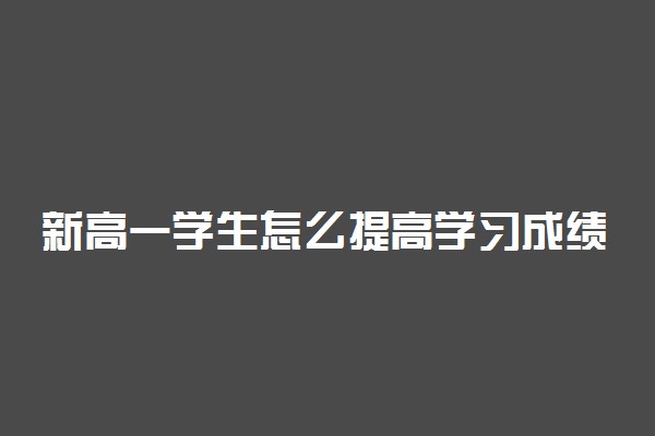 新高一学生怎么提高学习成绩 有什么好方法