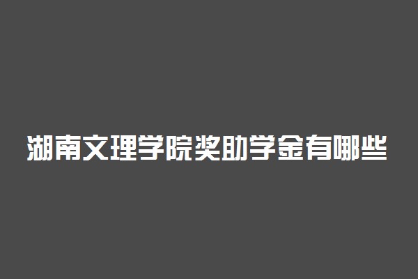 湖南文理学院奖助学金有哪些分别多少钱 怎么申请评定