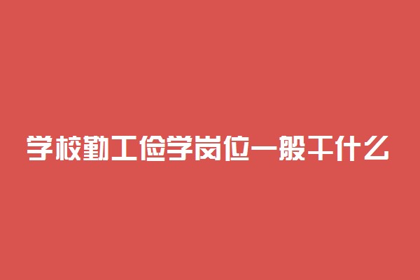 学校勤工俭学岗位一般干什么 有哪些工作