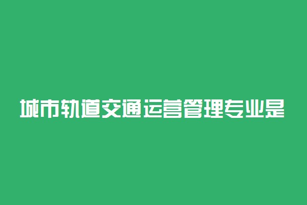 城市轨道交通运营管理专业是文科还是理科