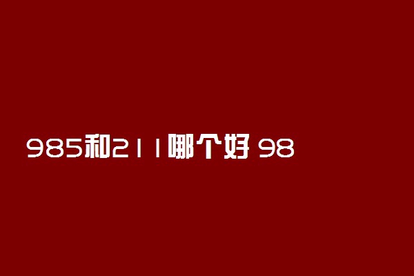 985和211哪个好 985与211差距有多大