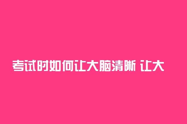 考试时如何让大脑清晰 让大脑保持清醒的方法