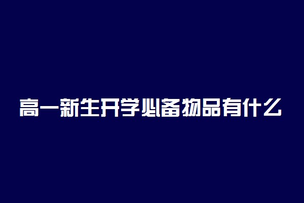 高一新生开学必备物品有什么 哪些物品必不可少