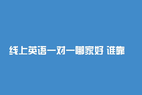 线上英语一对一哪家好 谁靠谱