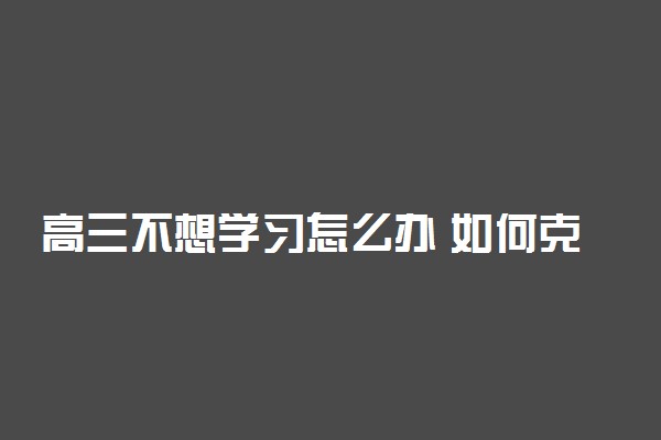 高三不想学习怎么办 如何克服厌学心态