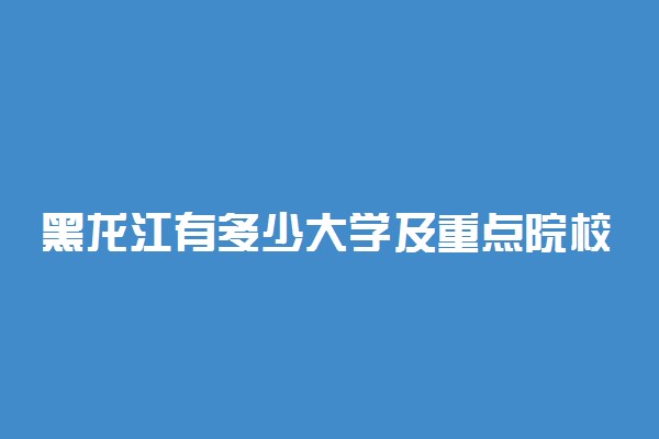 黑龙江有多少大学及重点院校有哪些