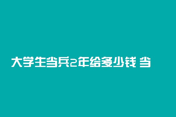 大学生当兵2年给多少钱 当兵两年退伍有哪些补助