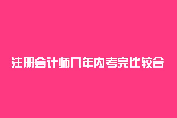 注册会计师几年内考完比较合适 注会难考吗