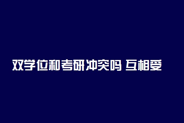 双学位和考研冲突吗 互相受影响吗