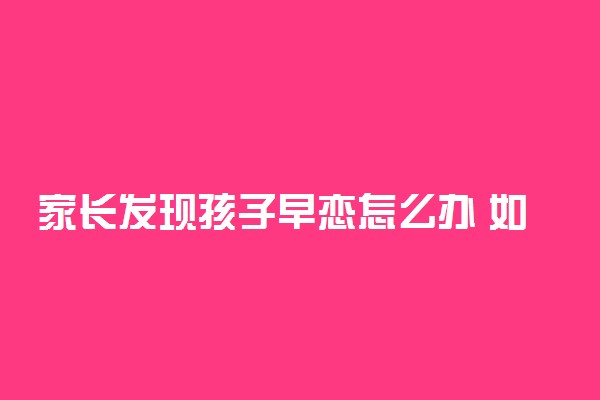 家长发现孩子早恋怎么办 如何劝导