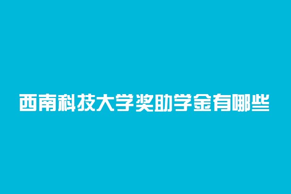 西南科技大学奖助学金有哪些分别多少钱 怎么申请评定
