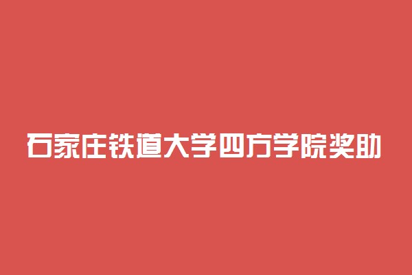 石家庄铁道大学四方学院奖助学金有哪些分别多少钱 怎么申请评定