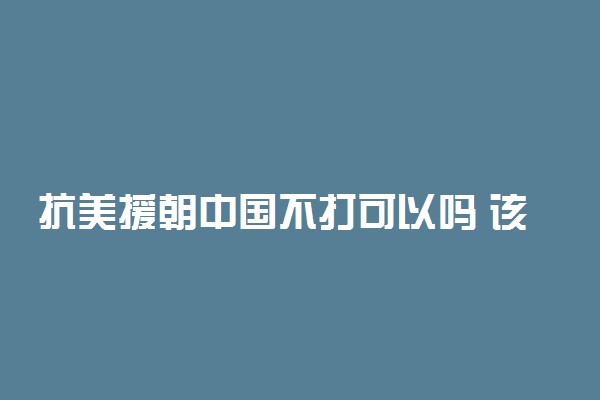 抗美援朝中国不打可以吗 该不该打