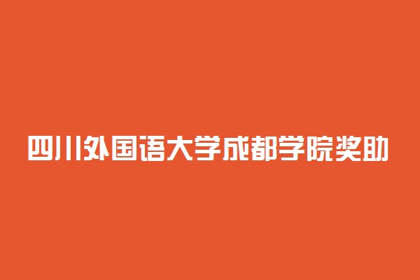 四川外国语大学成都学院奖助学金有哪些分别多少钱 怎么申请评定