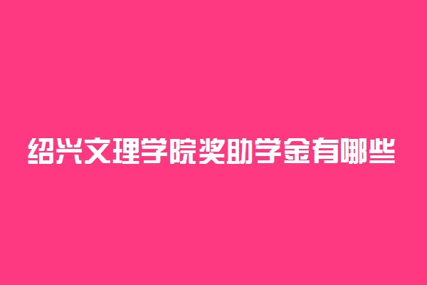 绍兴文理学院奖助学金有哪些分别多少钱 怎么申请评定