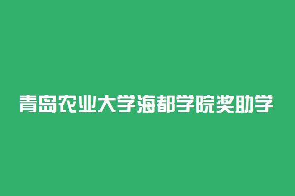 青岛农业大学海都学院奖助学金有哪些分别多少钱 怎么申请评定