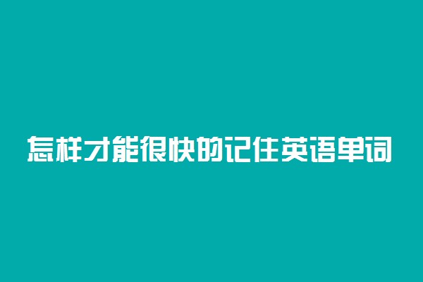 怎样才能很快的记住英语单词 有什么妙招