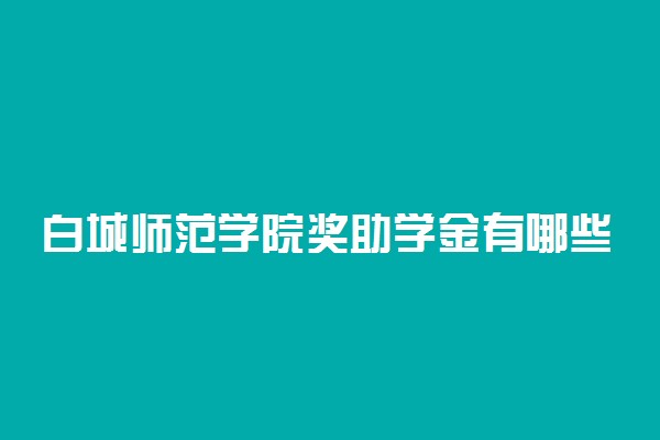 白城师范学院奖助学金有哪些分别多少钱 怎么申请评定