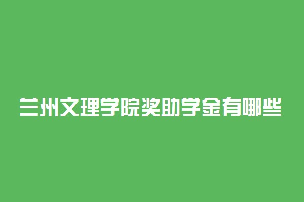 兰州文理学院奖助学金有哪些分别多少钱 怎么申请评定