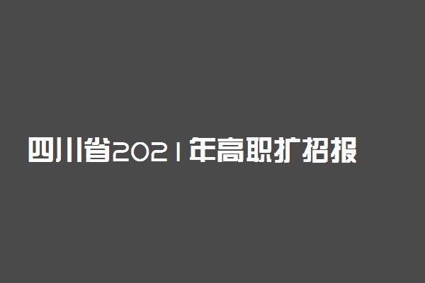 四川省2021年高职扩招报名时间及流程 什么时候网上报名