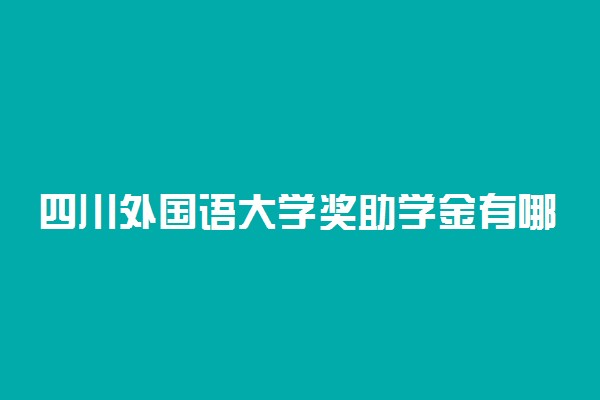 四川外国语大学奖助学金有哪些分别多少钱 怎么申请评定